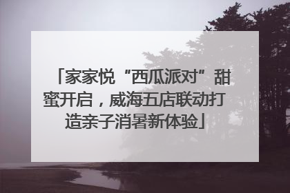 家家悦“西瓜派对”甜蜜开启，威海五店联动打造亲子消暑新体验